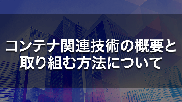 コンテナ関連技術の概要と取り組む方法について