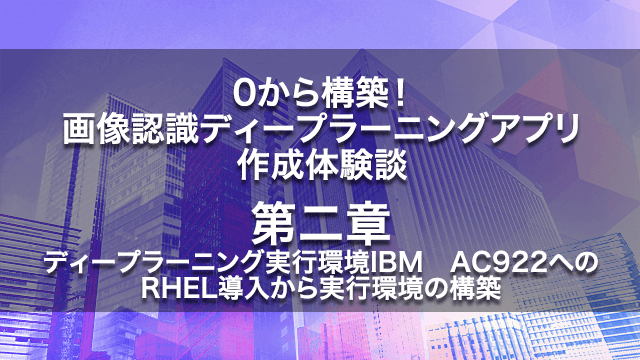 0から構築!画像認識ディープラーニングアプリ作成体験談【第二章】ディープラーニング実行環境IBM AC922へのRHEL導入から実行環境の構築