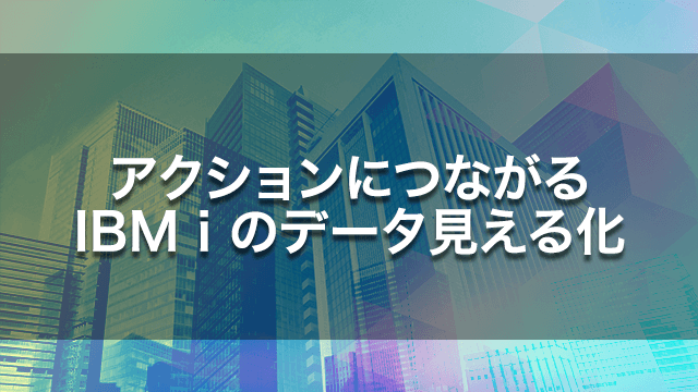 アクションにつながるIBM i のデータ見える化