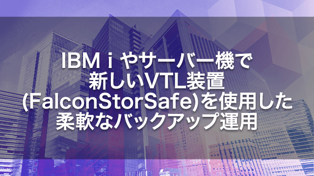 IBM i やサーバー機で新しいVTL装置(FalconStorSafe)を使用した柔軟なバックアップ運用