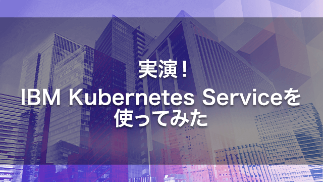 実践!IBM Kubernetes Service を使ってみた
