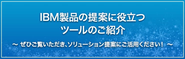 IBM製品の提案に役立つツールのご紹介｜ぜひご覧いただき、ソリューション提案活動にご活用ください。