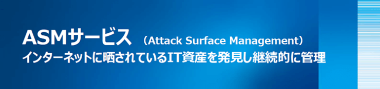 ASMサービス(Attack Surface Management)インターネットに晒されているIT資産を発見し継続的に管理